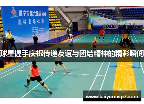 球星握手庆祝传递友谊与团结精神的精彩瞬间