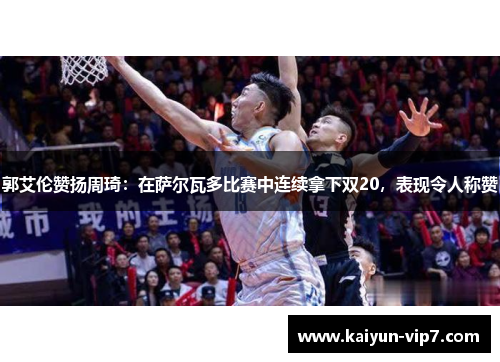 郭艾伦赞扬周琦：在萨尔瓦多比赛中连续拿下双20，表现令人称赞